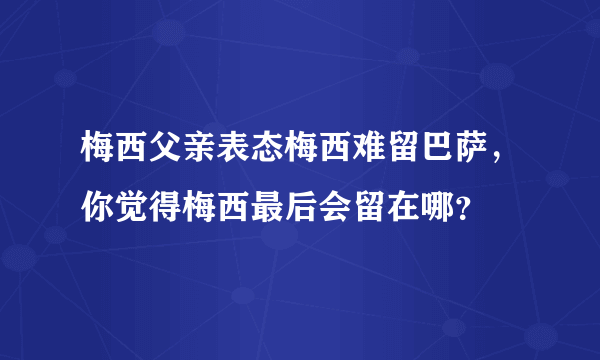梅西父亲表态梅西难留巴萨，你觉得梅西最后会留在哪？
