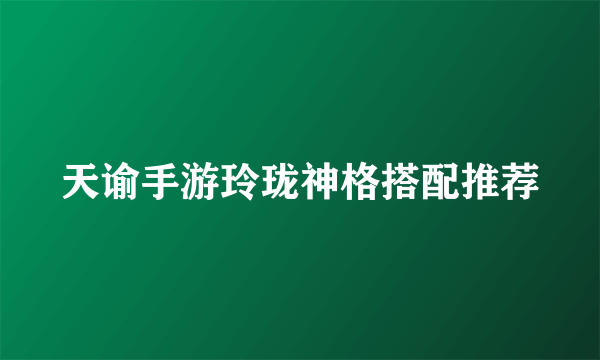 天谕手游玲珑神格搭配推荐