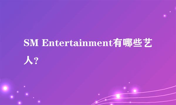 SM Entertainment有哪些艺人？