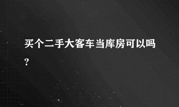 买个二手大客车当库房可以吗？