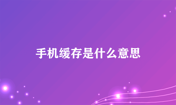 手机缓存是什么意思