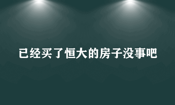 已经买了恒大的房子没事吧