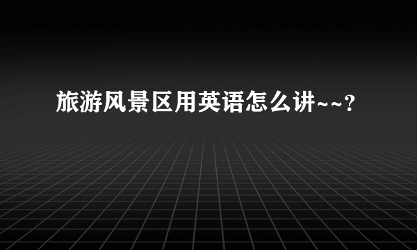 旅游风景区用英语怎么讲~~？