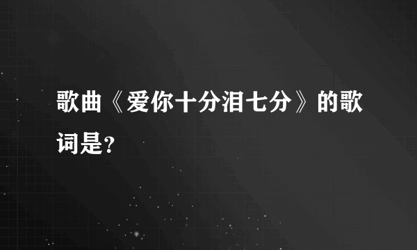 歌曲《爱你十分泪七分》的歌词是？