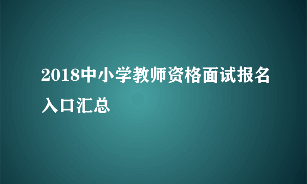 2018中小学教师资格面试报名入口汇总