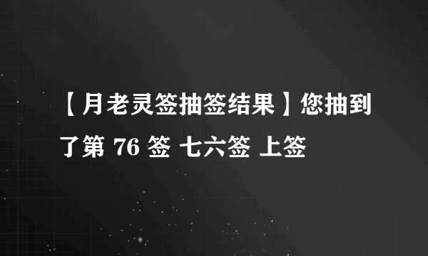 【月老灵签抽签结果】您抽到了第 76 签 七六签 上签