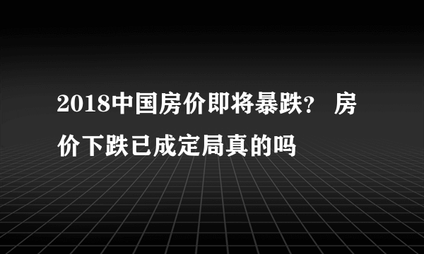 2018中国房价即将暴跌？ 房价下跌已成定局真的吗