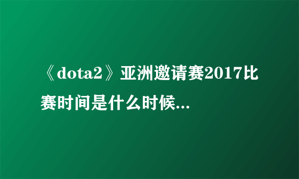 《dota2》亚洲邀请赛2017比赛时间是什么时候 赛程一览