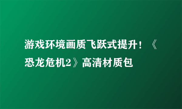 游戏环境画质飞跃式提升！《恐龙危机2》高清材质包