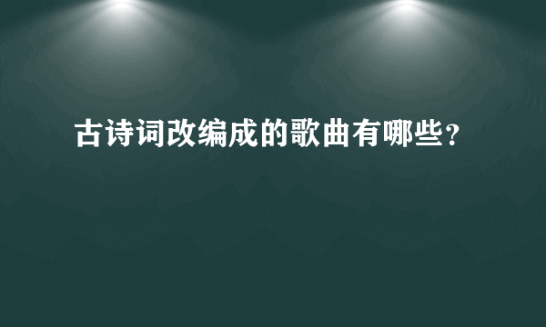 古诗词改编成的歌曲有哪些？