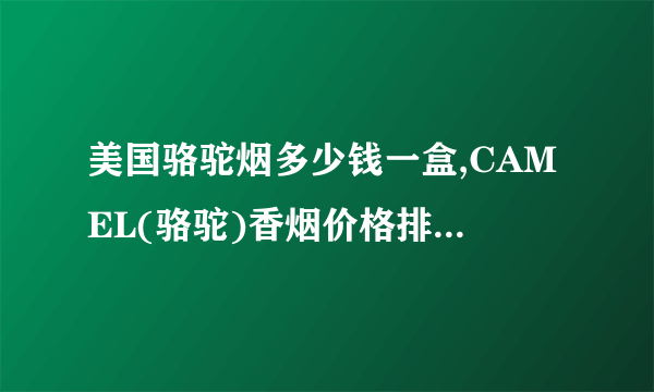 美国骆驼烟多少钱一盒,CAMEL(骆驼)香烟价格排行榜(20种)