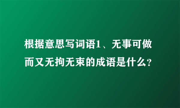 根据意思写词语1、无事可做而又无拘无束的成语是什么？