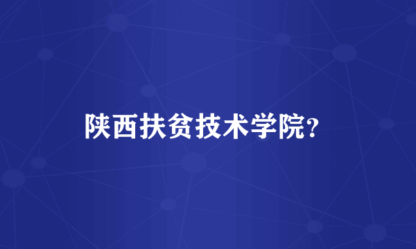 陕西扶贫技术学院？