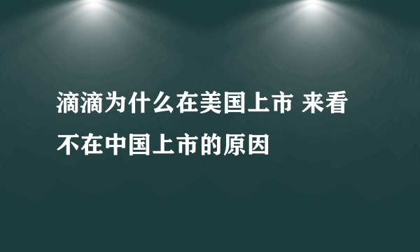 滴滴为什么在美国上市 来看不在中国上市的原因