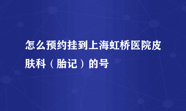 怎么预约挂到上海虹桥医院皮肤科（胎记）的号