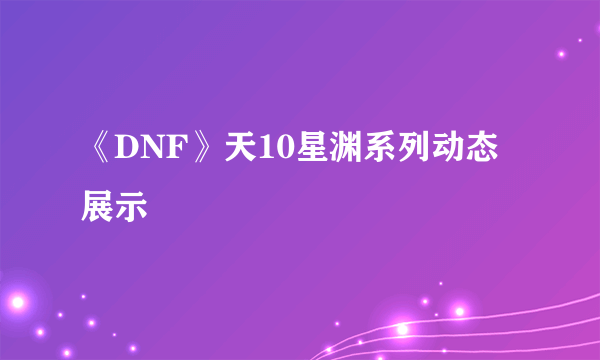 《DNF》天10星渊系列动态展示