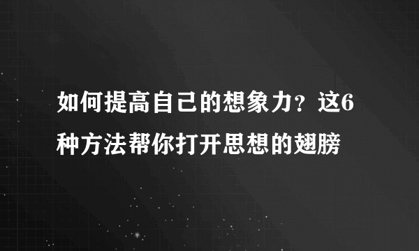 如何提高自己的想象力？这6种方法帮你打开思想的翅膀