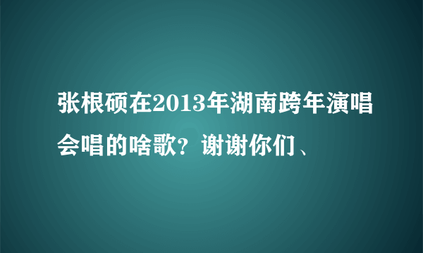 张根硕在2013年湖南跨年演唱会唱的啥歌？谢谢你们、