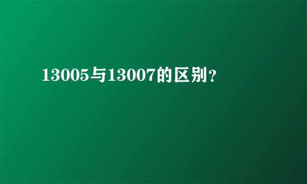 13005与13007的区别？