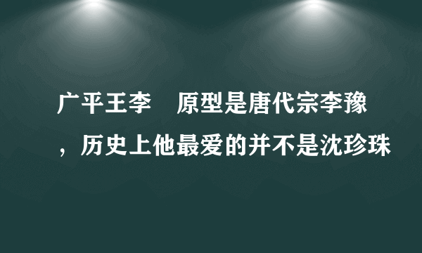 广平王李俶原型是唐代宗李豫，历史上他最爱的并不是沈珍珠