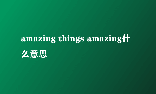 amazing things amazing什么意思