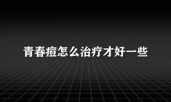 青春痘怎么治疗才好一些