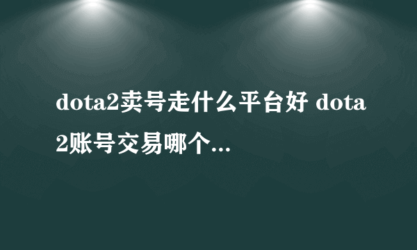 dota2卖号走什么平台好 dota2账号交易哪个平台靠谱