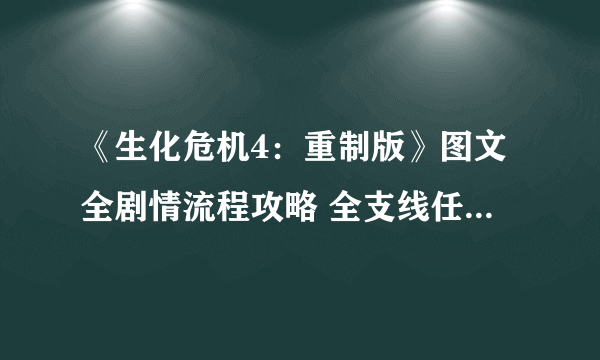 《生化危机4：重制版》图文全剧情流程攻略 全支线任务全收集攻略