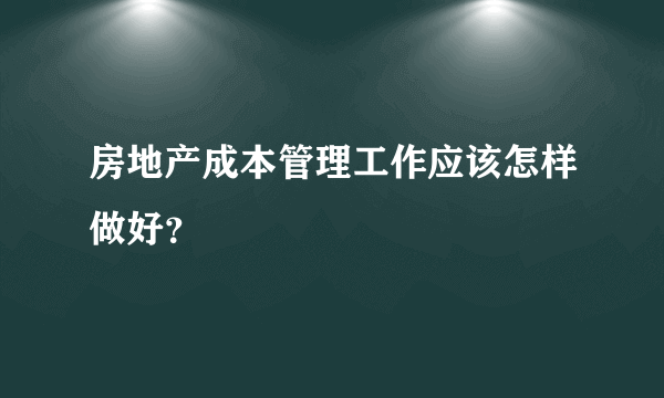 房地产成本管理工作应该怎样做好？