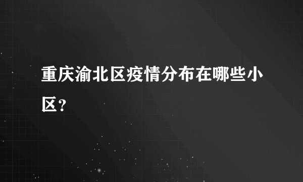 重庆渝北区疫情分布在哪些小区？