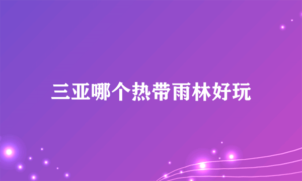 三亚哪个热带雨林好玩
