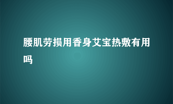 腰肌劳损用香身艾宝热敷有用吗