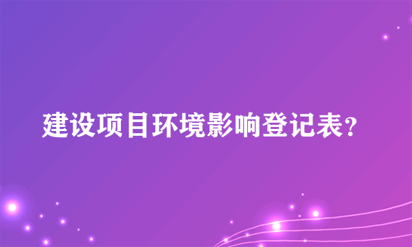 建设项目环境影响登记表？