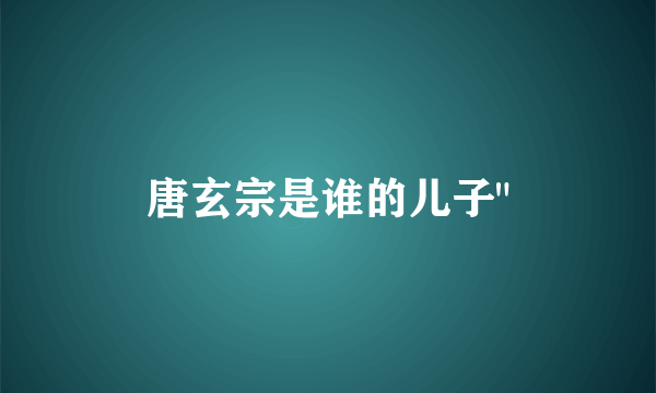 唐玄宗是谁的儿子