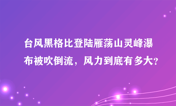 台风黑格比登陆雁荡山灵峰瀑布被吹倒流，风力到底有多大？