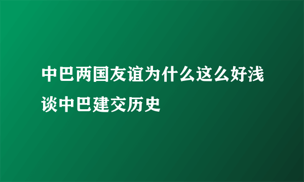 中巴两国友谊为什么这么好浅谈中巴建交历史