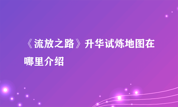 《流放之路》升华试炼地图在哪里介绍