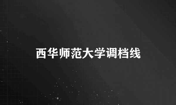 西华师范大学调档线