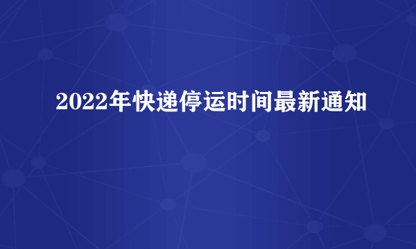 2022年快递停运时间最新通知