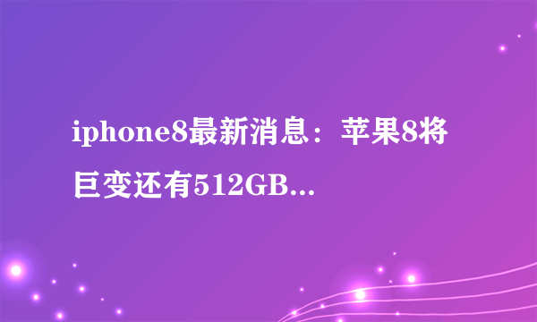iphone8最新消息：苹果8将巨变还有512GB豪华容量