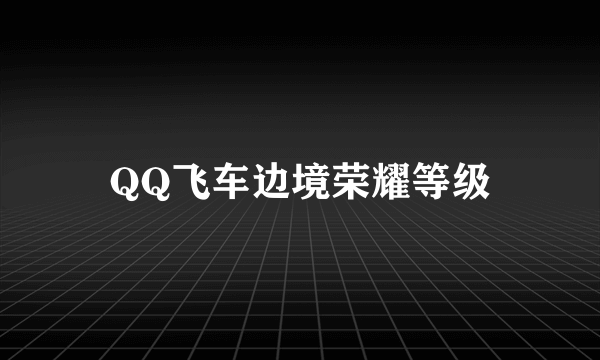 QQ飞车边境荣耀等级