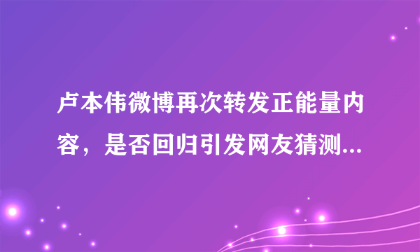 卢本伟微博再次转发正能量内容，是否回归引发网友猜测，你怎么看？