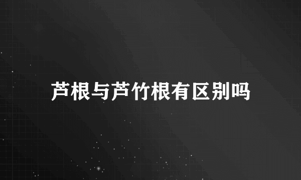 芦根与芦竹根有区别吗