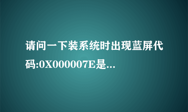 请问一下装系统时出现蓝屏代码:0X000007E是什么問題?