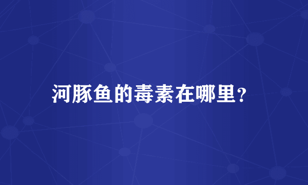 河豚鱼的毒素在哪里？