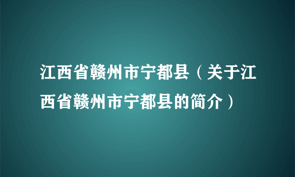 江西省赣州市宁都县（关于江西省赣州市宁都县的简介）