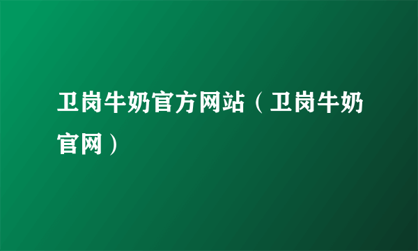 卫岗牛奶官方网站（卫岗牛奶官网）