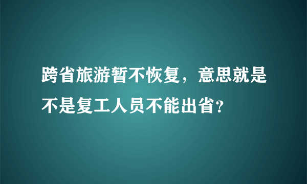 跨省旅游暂不恢复，意思就是不是复工人员不能出省？