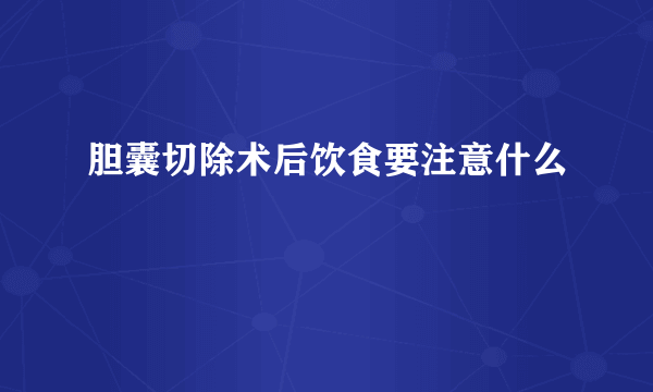 胆囊切除术后饮食要注意什么