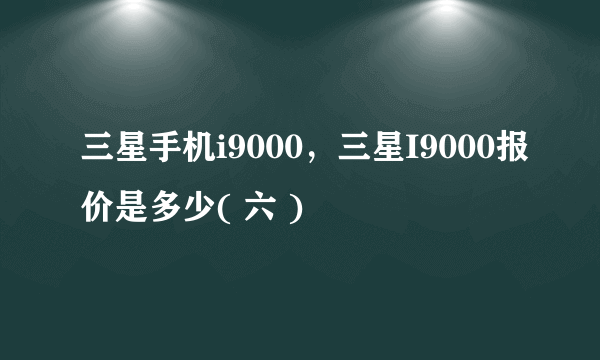 三星手机i9000，三星I9000报价是多少( 六 )